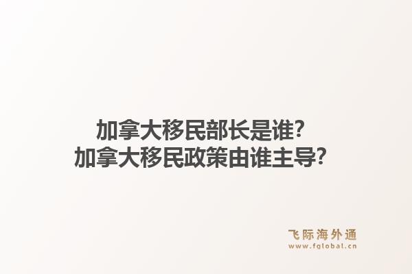 加拿大移民部长是谁？加拿大移民政策由谁主导？1.jpg