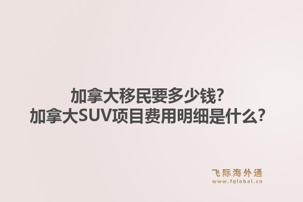 加拿大移民要多少钱？加拿大SUV项目费用明细是什么？1.jpg