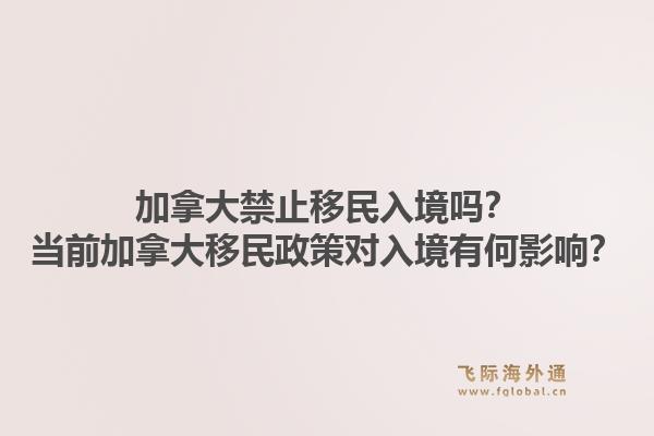 加拿大禁止移民入境吗？当前加拿大移民政策对入境有何影响？1.jpg