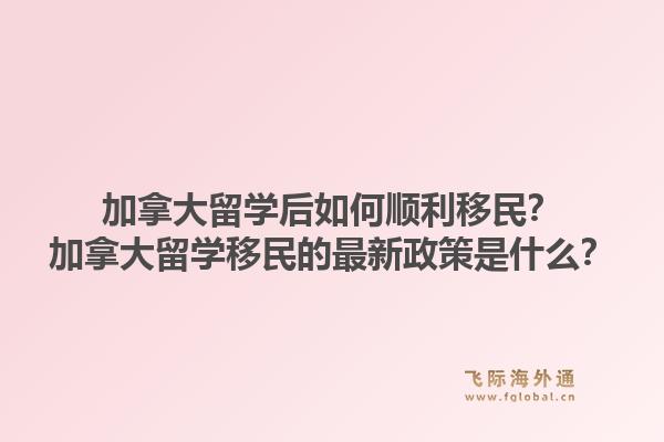 加拿大留学后如何顺利移民？加拿大留学移民的最新政策是什么？1.jpg