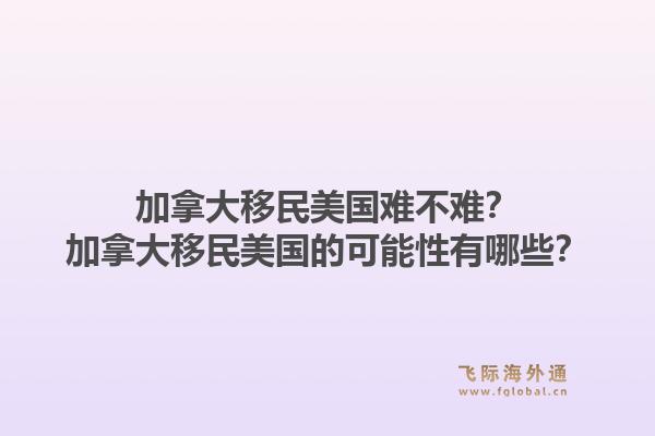 加拿大移民美国难不难？加拿大移民美国的可能性有哪些？1.jpg