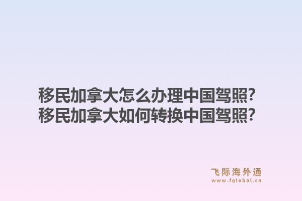 移民加拿大怎么办理中国驾照？移民加拿大如何转换中国驾照？1.jpg
