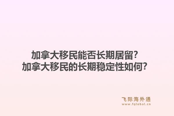 加拿大移民能否长期居留？加拿大移民的长期稳定性如何？1.jpg