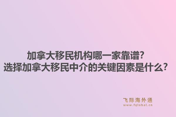 加拿大移民机构哪一家靠谱？选择加拿大移民中介的关键因素是什么？1.jpg
