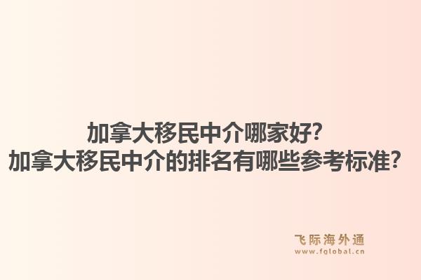 加拿大移民中介哪家好？加拿大移民中介的排名有哪些参考标准？1.jpg