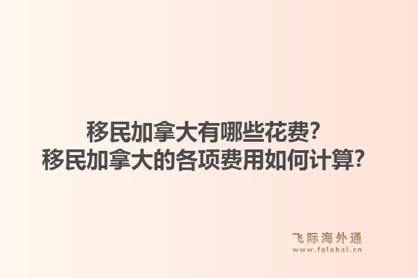 移民加拿大有哪些花费？移民加拿大的各项费用如何计算？1.jpg