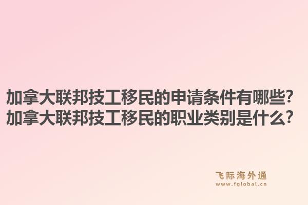 加拿大联邦技工移民的申请条件有哪些？加拿大联邦技工移民的职业类别是什么？1.jpg