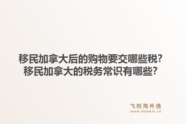 移民加拿大后的购物要交哪些税？移民加拿大的税务常识有哪些？1.jpg