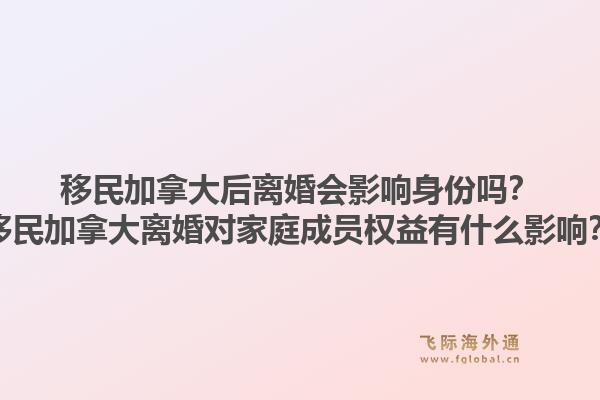 移民加拿大后离婚会影响身份吗？移民加拿大离婚对家庭成员权益有什么影响？1.jpg