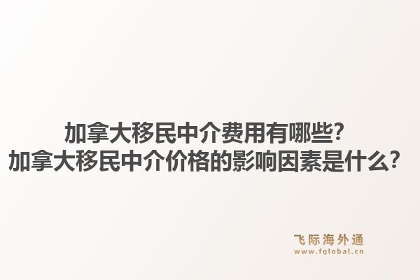加拿大移民中介费用有哪些？加拿大移民中介价格的影响因素是什么？1.jpg