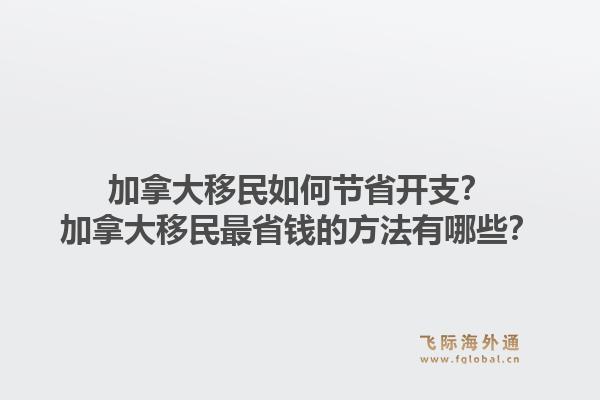 加拿大移民如何节省开支？加拿大移民最省钱的方法有哪些？1.jpg