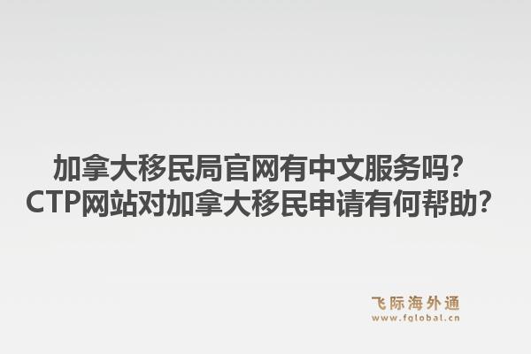 加拿大移民局官网有中文服务吗？CTP网站对加拿大移民申请有何帮助？1.jpg