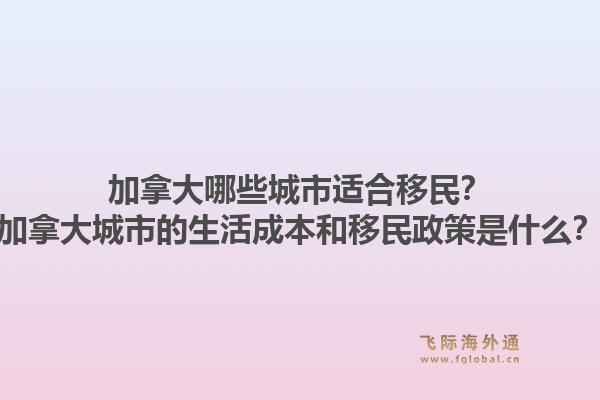 加拿大哪些城市适合移民？加拿大城市的生活成本和移民政策是什么？1.jpg