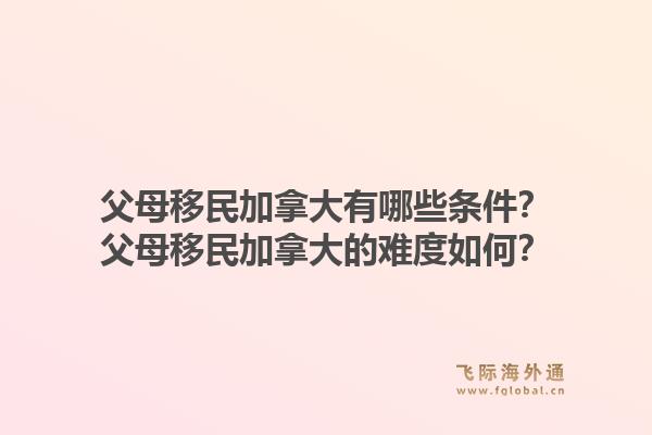 父母移民加拿大有哪些条件？父母移民加拿大的难度如何？1.jpg