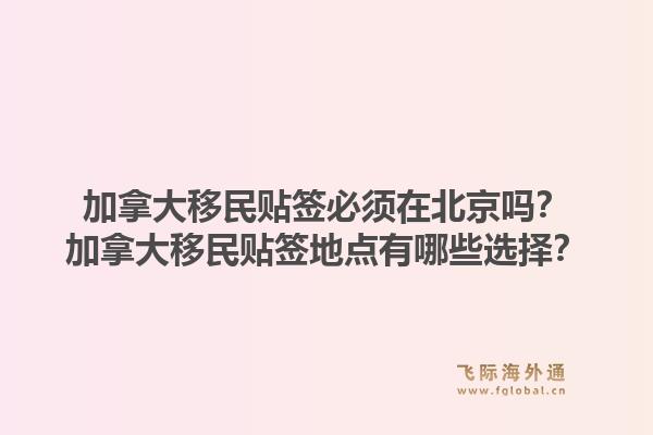 加拿大移民贴签必须在北京吗？加拿大移民贴签地点有哪些选择？1.jpg