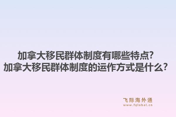 加拿大移民群体制度有哪些特点？加拿大移民群体制度的运作方式是什么？1.jpg