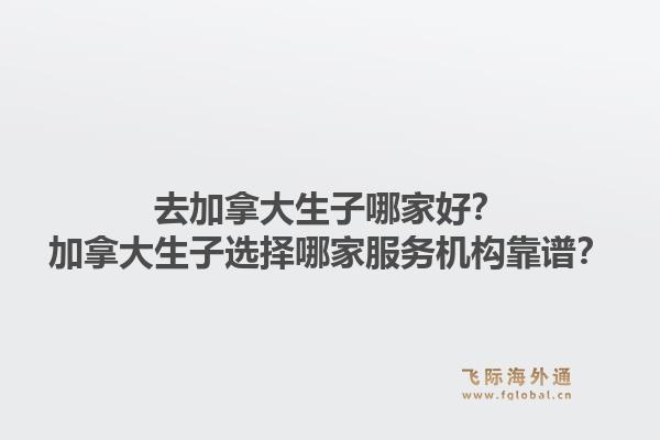 去加拿大生子哪家好？加拿大生子选择哪家服务机构靠谱？1.jpg