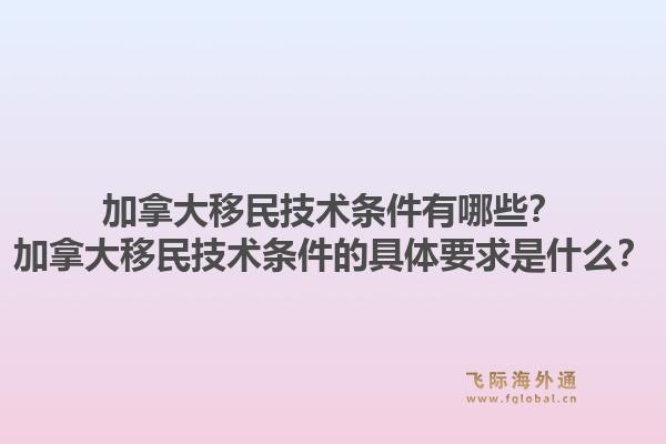 加拿大移民技术条件有哪些？加拿大移民技术条件的具体要求是什么？1.jpg