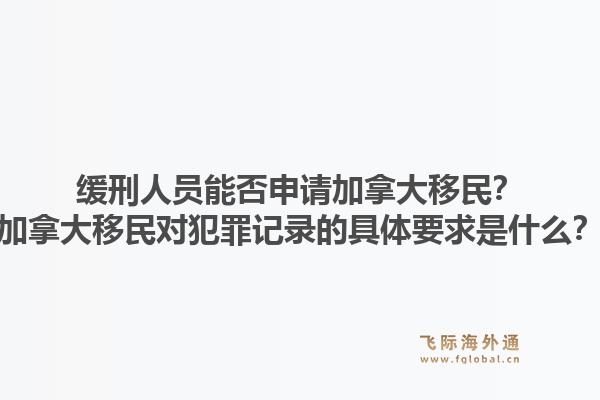 缓刑人员能否申请加拿大移民？加拿大移民对犯罪记录的具体要求是什么？1.jpg
