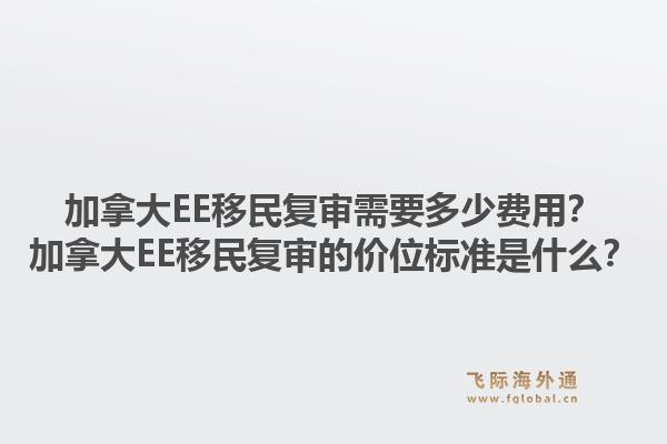 加拿大EE移民复审需要多少费用？加拿大EE移民复审的价位标准是什么？1.jpg