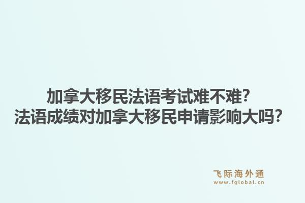 加拿大移民法语考试难不难？法语成绩对加拿大移民申请影响大吗？1.jpg