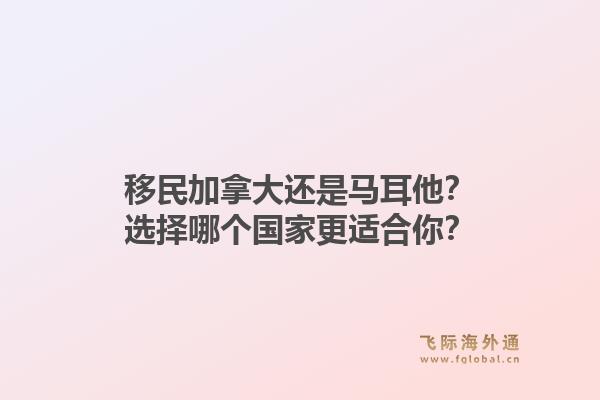 移民加拿大还是马耳他？选择哪个国家更适合你？1.jpg