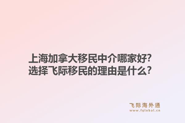 上海加拿大移民中介哪家好？选择飞际移民的理由是什么？1.jpg
