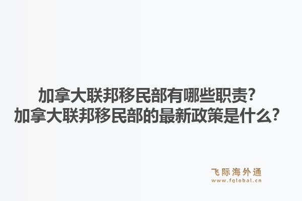 加拿大联邦移民部有哪些职责？加拿大联邦移民部的最新政策是什么？1.jpg