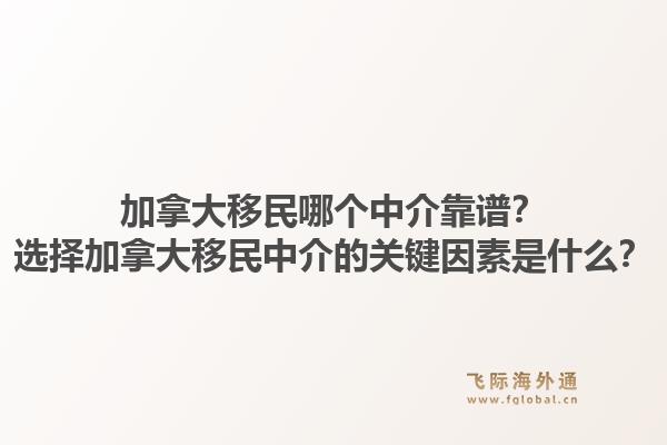 加拿大移民哪个中介靠谱？选择加拿大移民中介的关键因素是什么？1.jpg