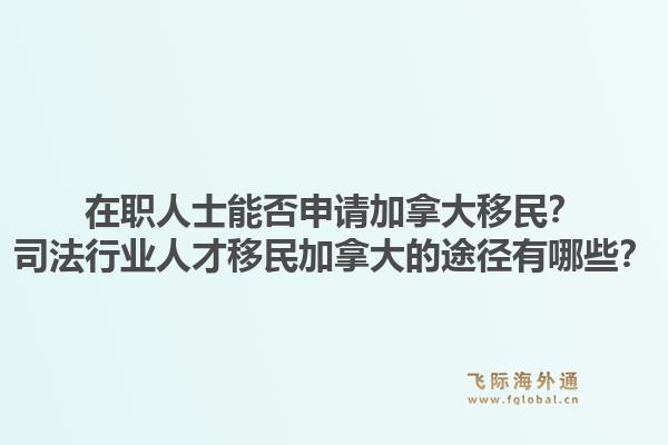 在职人士能否申请加拿大移民?司法行业人才移民加拿大的途径有哪些?1.jpg