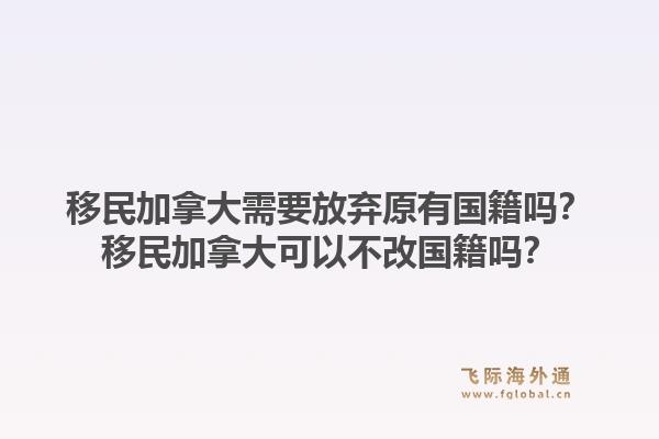 移民加拿大需要放弃原有国籍吗?移民加拿大可以不改国籍吗?1.jpg