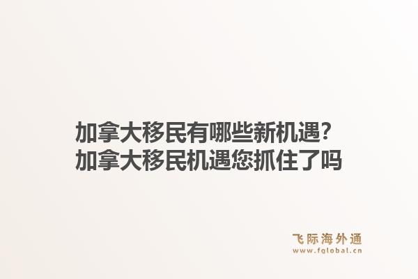 加拿大移民有哪些新机遇？加拿大移民机遇您抓住了吗1.jpg
