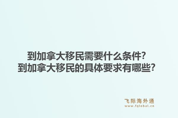 到加拿大移民需要什么条件？到加拿大移民的具体要求有哪些？1.jpg