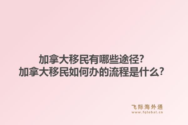 加拿大移民有哪些途径？加拿大移民如何办的流程是什么？1.jpg