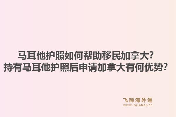 马耳他护照如何帮助移民加拿大？持有马耳他护照后申请加拿大有何优势？1.jpg