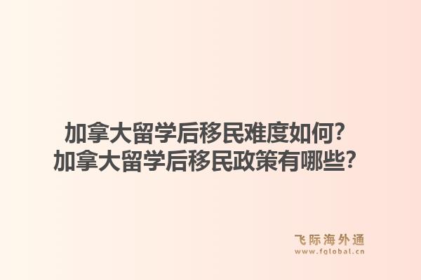 加拿大留学后移民难度如何？加拿大留学后移民政策有哪些？1.jpg