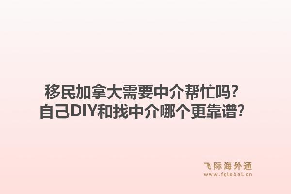 移民加拿大需要中介帮忙吗？自己DIY和找中介哪个更靠谱？1.jpg
