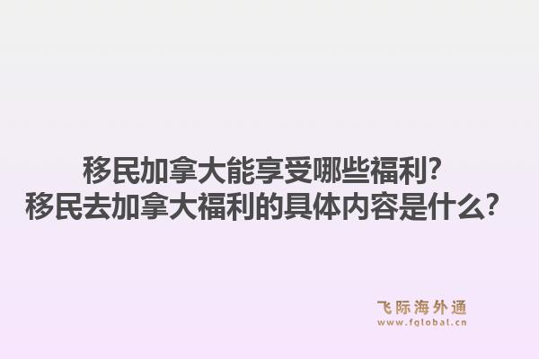 移民加拿大能享受哪些福利？移民去加拿大福利的具体内容是什么？1.jpg