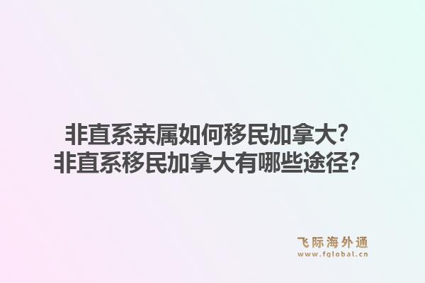 非直系亲属如何移民加拿大？非直系移民加拿大有哪些途径？1.jpg