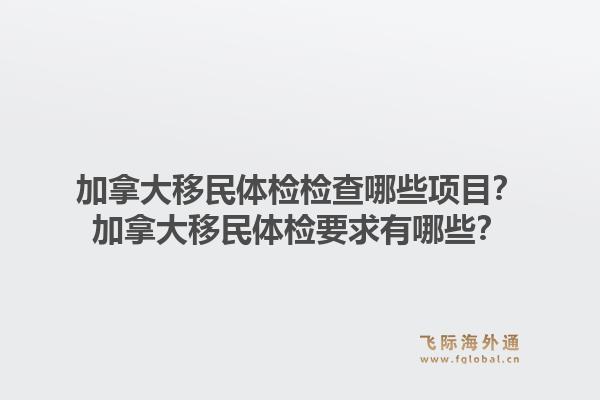 加拿大移民体检检查哪些项目？加拿大移民体检要求有哪些？1.jpg