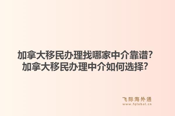 加拿大移民办理找哪家中介靠谱？加拿大移民办理中介如何选择？