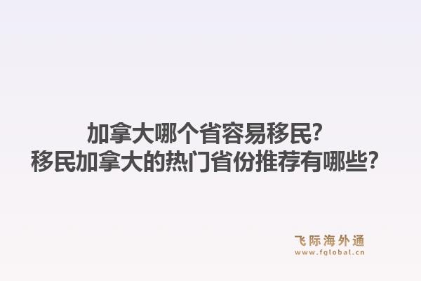 加拿大哪个省容易移民？移民加拿大的热门省份推荐有哪些？1.jpg