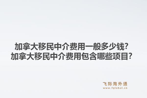 加拿大移民中介费用一般多少钱？加拿大移民中介费用包含哪些项目？1.jpg