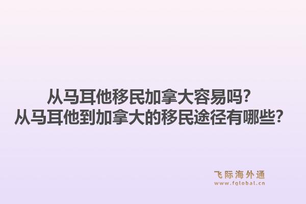 从马耳他移民加拿大容易吗？从马耳他到加拿大的移民途径有哪些？1.jpg