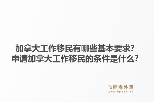 加拿大工作移民有哪些基本要求？申请加拿大工作移民的条件是什么？1.jpg