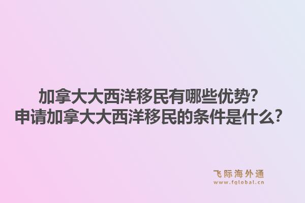 加拿大大西洋移民有哪些优势？申请加拿大大西洋移民的条件是什么？1.jpg