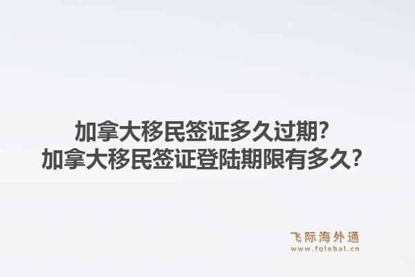 加拿大移民签证多久过期？加拿大移民签证登陆期限有多久？1.jpg