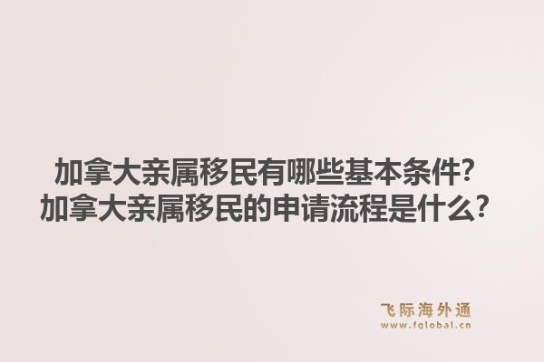 加拿大亲属移民有哪些基本条件？加拿大亲属移民的申请流程是什么？1.jpg
