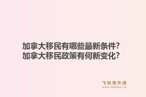 加拿大移民有哪些最新条件?加拿大移民政策有何新变化?1.jpg