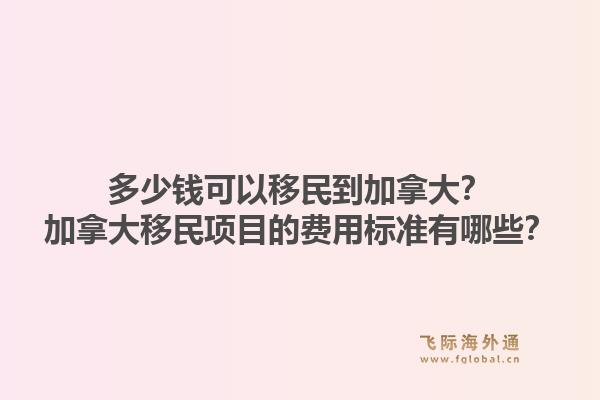 多少钱可以移民到加拿大?加拿大移民项目的费用标准有哪些?1.jpg